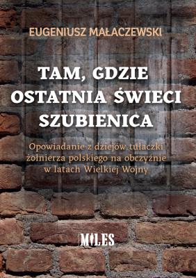 Tam gdzie ostatnia świeci szubienica. Opowiadanie z dziejów tułaczki żołnierza polskiego na obczyźnie w latach Wielkiej Wojny. Autor: Małaczewski Eugeniusz. SmakLiter.pl Okładka książki Tam gdzie ostatnia świeci szubienica. Opowiadanie z dziejów tułaczki żołnierza polskiego na obczyźnie w latach Wielkiej Wojny