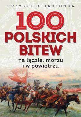 100 polskich bitew. Na lądzie, morzu i w powietrzu. Autor: Krzysztof Jabłonka. SmakLiter.pl Okładka książki 100 polskich bitew. Na lądzie, morzu i w powietrzu