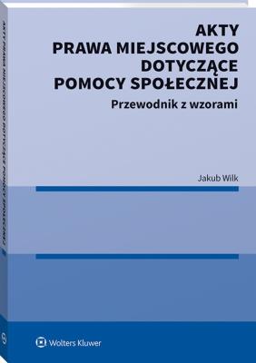 Akty prawa miejscowego dotyczące pomocy społecznej. Autor: Wilk-Jakubowski Grzegorz. SmakLiter.pl Okładka książki Akty prawa miejscowego dotyczące pomocy społecznej