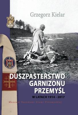 Duszpasterstwo Garnizonu Przemyśl w latach 1914-2017. Autor: Kielar Grzegorz. SmakLiter.pl Okładka książki Duszpasterstwo Garnizonu Przemyśl w latach 1914-2017