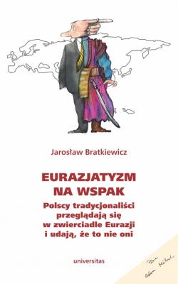 Eurazjatyzm na wspak. Polscy tradycjonaliści przeglądają się w zwierciadle Eurazji i udają, że to ni. Autor: Bratkiewicz Jarosław. SmakLiter.pl Okładka książki Eurazjatyzm na wspak. Polscy tradycjonaliści przeglądają się w zwierciadle Eurazji i udają, że to ni