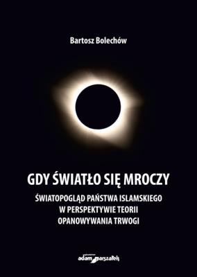Gdy światło się mroczy. Światopogląd Państwa Islamskiego w perspektywie teorii opanowywania trwogi. Autor: Bolechów Bartosz. SmakLiter.pl Okładka książki Gdy światło się mroczy. Światopogląd Państwa Islamskiego w perspektywie teorii opanowywania trwogi
