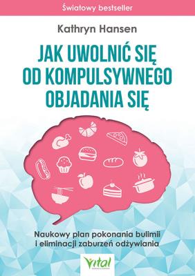 Okładka książki Jak uwolnić się od kompulsywnego objadania się. Naukowy plan pokonania bulimii i eliminacji zaburzeń odżywiania