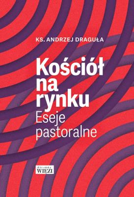 Kościół na rynku. Eseje pastoralne. Autor: ks. Andrzej Draguła. SmakLiter.pl Okładka książki Kościół na rynku. Eseje pastoralne