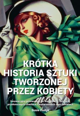 Krótka historia sztuki tworzonej przez kobiety. Innowacyjny przewodnik po kierunkach, dziełach, tematach i technikach. Autor: Hodge Susie. SmakLiter.pl Okładka książki Krótka historia sztuki tworzonej przez kobiety. Innowacyjny przewodnik po kierunkach, dziełach, tematach i technikach