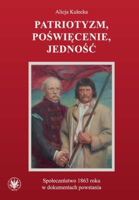 Okładka książki Patriotyzm, poświęcenie, jedność Społeczeństwo 1863 roku w dokumentach powstania