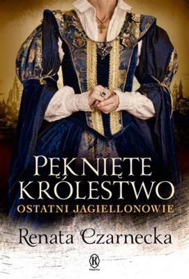 Pęknięte królestwo. Ostatni Jagiellonowie. Autor: Czarnecka Renata. SmakLiter.pl Okładka książki Pęknięte królestwo. Ostatni Jagiellonowie