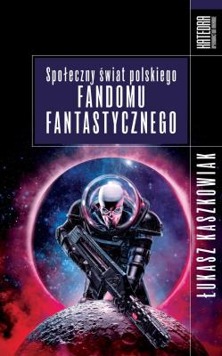 Społeczny świat polskiego fandomu fantastycznego. Autor: Kaszkowiak Łukasz. SmakLiter.pl Okładka książki Społeczny świat polskiego fandomu fantastycznego