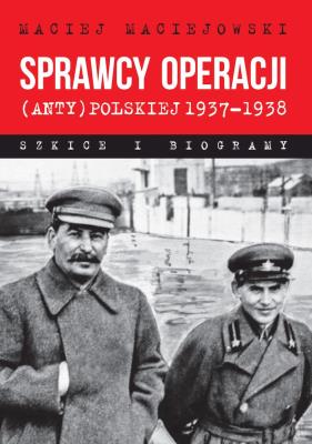 Sprawcy operacji (anty)polskiej 1937–1938. Szkice i biogramy. Autor: Maciejowski Maciej. SmakLiter.pl Okładka książki Sprawcy operacji (anty)polskiej 1937–1938. Szkice i biogramy