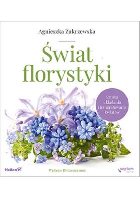 Świat florystyki Sztuka układania i fotografowania kwiatów. Autor: Zakrzewska-Bielawska Agnieszka. SmakLiter.pl Okładka książki Świat florystyki Sztuka układania i fotografowania kwiatów