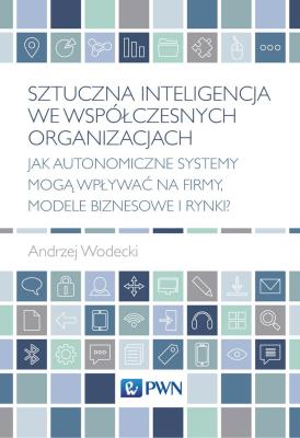 Okładka książki Sztuczna inteligencja we współczesnych organizacjach. Jak autonomiczne systemy mogą wpływać na firmy, modele biznesowe i rynki?