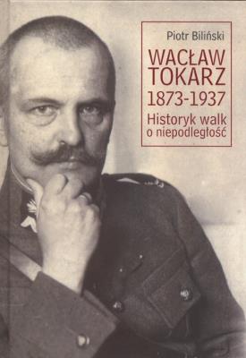 Wacław Tokarz 1873-1937. Historyk walk o niepodl.. Autor: Biliński Piotr. SmakLiter.pl Okładka książki Wacław Tokarz 1873-1937. Historyk walk o niepodl.