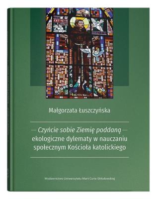 Czyńcie sobie Ziemię poddaną - ekologiczne dylematy w nauczaniu społecznym Kościoła katolickiego. Autor: Łuszczyńska Małgorzata. SmakLiter.pl Okładka książki Czyńcie sobie Ziemię poddaną - ekologiczne dylematy w nauczaniu społecznym Kościoła katolickiego