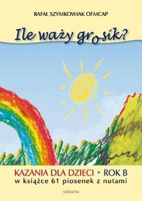 Ile waży grosik? Kazania dla dzieci na rok B. Autor: Szymkowiak Rafał OFMCap. SmakLiter.pl Okładka książki Ile waży grosik? Kazania dla dzieci na rok B