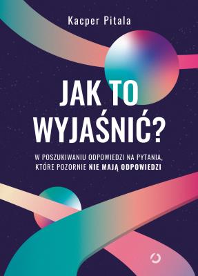 Jak to wyjaśnić? W poszukiwaniu odpowiedzi na pytania, które pozornie nie mają odpowiedzi.. Autor: Kacper Pitala. SmakLiter.pl Okładka książki Jak to wyjaśnić? W poszukiwaniu odpowiedzi na pytania, które pozornie nie mają odpowiedzi.
