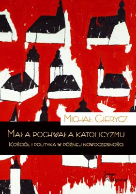 Mała pochwała katolicyzmu. Kościół i polityka w późnej nowoczesności. Autor: Gierycz Michał. SmakLiter.pl Okładka książki Mała pochwała katolicyzmu. Kościół i polityka w późnej nowoczesności