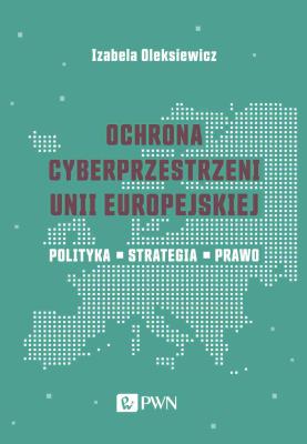 Ochrona cyberprzestrzeni Unii Europejskiej. Polityka – Strategia – Prawo. Autor: Oleksiewicz Izabela. SmakLiter.pl Okładka książki Ochrona cyberprzestrzeni Unii Europejskiej. Polityka – Strategia – Prawo