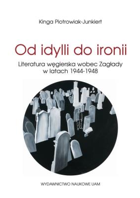 Od idylli do ironii Literatura węgierska wobec Zagłady w latach 1944-1948. Autor: Piotrowiak-Junkiert Kinga. SmakLiter.pl Okładka książki Od idylli do ironii Literatura węgierska wobec Zagłady w latach 1944-1948