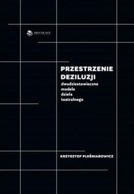 Przestrzenie deziluzji Dwudziestowieczne modele dzieła teatralnego / Bricolage Publishing. Autor: KRZYSZTOF PLEŚNIAROWICZ. SmakLiter.pl Okładka książki Przestrzenie deziluzji Dwudziestowieczne modele dzieła teatralnego / Bricolage Publishing