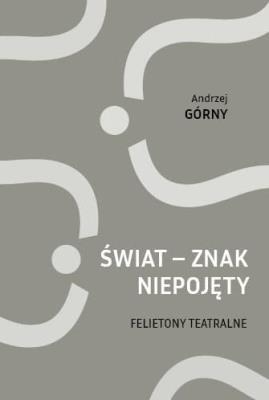 Świat - znak niepojęty. Felietony teatralne. Autor: Górny Andrzej. SmakLiter.pl Okładka książki Świat - znak niepojęty. Felietony teatralne
