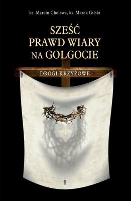Sześć prawd wiary na Golgocie. Drogi Krzyżowe. Autor: ks. Marcin Cholewa. SmakLiter.pl Okładka książki Sześć prawd wiary na Golgocie. Drogi Krzyżowe