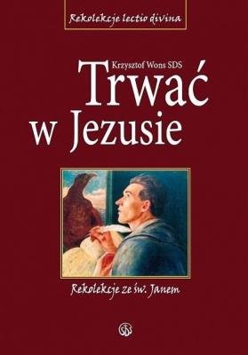 Trwać w Jezusie. Rekolekcje ze św. Janem TW. Autor: ks. Krzysztof Wons SDS. SmakLiter.pl Okładka książki Trwać w Jezusie. Rekolekcje ze św. Janem TW