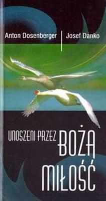 Unoszeni przez Bożą miłość. Autor: Anton Dosenberger, Josef Danko. SmakLiter.pl Okładka książki Unoszeni przez Bożą miłość