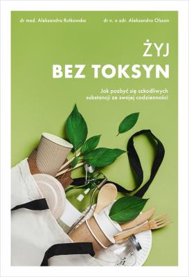 Żyj bez toksyn. Jak pozbyć się szkodliwych substancji ze swojej codzienności. Autor: Olsson Aleksandra, Rutkowska Aleksandra. SmakLiter.pl Okładka książki Żyj bez toksyn. Jak pozbyć się szkodliwych substancji ze swojej codzienności