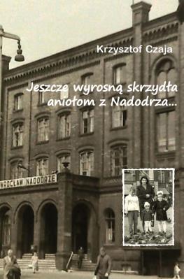 Jeszcze wyrosną skrzydła aniołom z Nadodrza.... Autor: Czaja Krzysztof. SmakLiter.pl Okładka książki Jeszcze wyrosną skrzydła aniołom z Nadodrza...