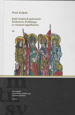 Kult świętych patronów Królestwa Polskiego w czasach Jagiellonów. Autor: Kołpak Piotr. SmakLiter.pl Okładka książki Kult świętych patronów Królestwa Polskiego w czasach Jagiellonów