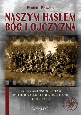 Naszym hasłem Bóg i Ojczyzna. Okręg Białostocki NZW w fotografiach i dokumentach (1945-1956). Autor: Radzik Artur. SmakLiter.pl Okładka książki Naszym hasłem Bóg i Ojczyzna. Okręg Białostocki NZW w fotografiach i dokumentach (1945-1956)