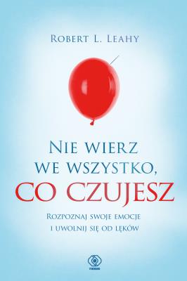 Nie wierz we wszystko, co czujesz. Autor: Robert L. Leahy. SmakLiter.pl Okładka książki Nie wierz we wszystko, co czujesz