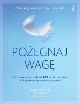 Pożegnaj wagę. Jak wykorzystać techniki ACT w odchudzaniu i utrzymaniu wymarzonej sylwetki. Autor: Ciarrochi Joseph, Bailey Ann, Russ Harris. SmakLiter.pl Okładka książki Pożegnaj wagę. Jak wykorzystać techniki ACT w odchudzaniu i utrzymaniu wymarzonej sylwetki