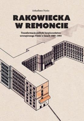 Okładka książki Rakowiecka w remoncie: Transformacja polityki bezpieczeństwa wewnętrznego Polski w latach 1989-1993