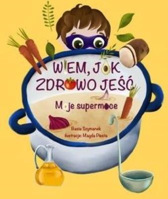 Wiem, jak zdrowo jeść! Moje supermoce. Autor: Basia Szymanek. SmakLiter.pl Okładka książki Wiem, jak zdrowo jeść! Moje supermoce