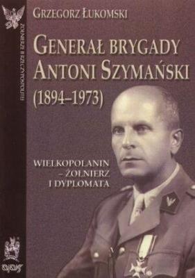 Okładka książki Generał brygady Antoni Szymański (1894-1973). Wielkopolanin - żołnierz i dyplomata
