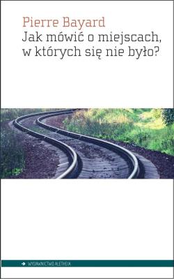 Jak mówić o miejscach, w których się nie było?. Autor: Bayard Pierre. SmakLiter.pl Okładka książki Jak mówić o miejscach, w których się nie było?