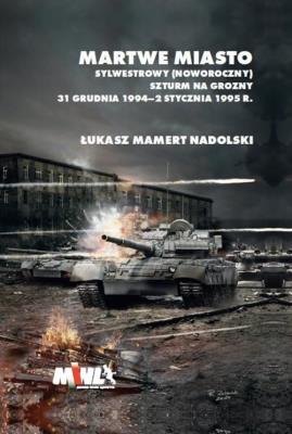 Martwe Miasto Sylwestrowy (noworoczny) szturm na Grozny 31 grudnia 1994 - 2 stycznia 1995 r.. Autor: Łukasz Mamert Nadolski. SmakLiter.pl Okładka książki Martwe Miasto Sylwestrowy (noworoczny) szturm na Grozny 31 grudnia 1994 - 2 stycznia 1995 r.