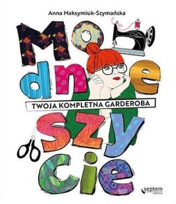 Modne szycie. Twoja kompletna garderoba. Autor: Anna Maksymiuk-Szymańska. SmakLiter.pl Okładka książki Modne szycie. Twoja kompletna garderoba