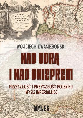 Nad Odrą i nad Dnieprem. Przeszłość i przyszłość polskiej myśli imperialnej. Autor: Kwasieborski Wojciech. SmakLiter.pl Okładka książki Nad Odrą i nad Dnieprem. Przeszłość i przyszłość polskiej myśli imperialnej