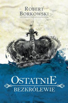 Ostatnie bezkrólewie. Autor: Borkowski Robert. SmakLiter.pl Okładka książki Ostatnie bezkrólewie
