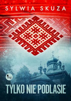 Tylko nie Podlasie. Autor: Sylwia Skuza. SmakLiter.pl Okładka książki Tylko nie Podlasie