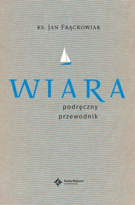 Wiara. Praktyczny przewodnik. Autor: ks. Jan Frąckowiak. SmakLiter.pl Okładka książki Wiara. Praktyczny przewodnik