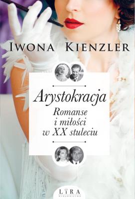 Arystokracja Romanse i miłości w XX stuleciu. Autor: Iwona Kienzler. SmakLiter.pl Okładka książki Arystokracja Romanse i miłości w XX stuleciu