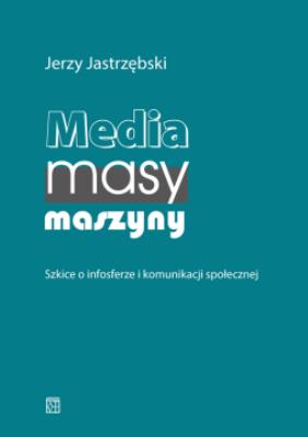 Media, masy, maszyny. Szkice o infosferze i komunikacji społecznej. Autor: Jerzy Jastrzębski. SmakLiter.pl Okładka książki Media, masy, maszyny. Szkice o infosferze i komunikacji społecznej