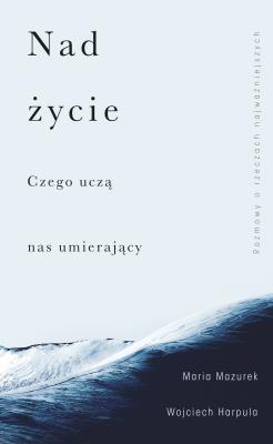 Nad życie. Czego uczą nas umierający. Autor: WOJCIECH HARPULA, Mazurek Maria. SmakLiter.pl Okładka książki Nad życie. Czego uczą nas umierający