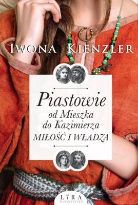 Piastowie od Mieszka do Kazimierza Miłość i władza. Autor: Iwona Kienzler. SmakLiter.pl Okładka książki Piastowie od Mieszka do Kazimierza Miłość i władza