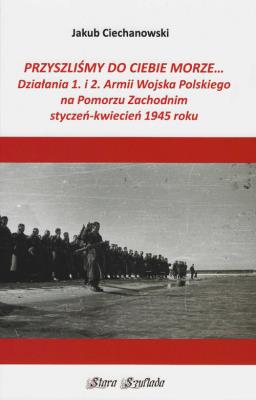 Okładka książki Przyszlimy do Ciebie morze Działania 1. i 2. Armii Wojska Polskiego na Pomorzu Zachodnim