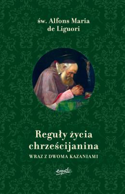 Reguły życia chrześcijanina. Wraz z dwoma kazaniami. Autor: św. Alfons Maria de Liguori, Anna Gogolin. SmakLiter.pl Okładka książki Reguły życia chrześcijanina. Wraz z dwoma kazaniami