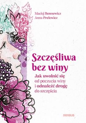 Szczęśliwa bez winy. Jak uwolnić się od poczucia winy i odnaleźć drogę do szczęścia. Autor: Maciej Bennewicz, Anna Prelewicz. SmakLiter.pl Okładka książki Szczęśliwa bez winy. Jak uwolnić się od poczucia winy i odnaleźć drogę do szczęścia